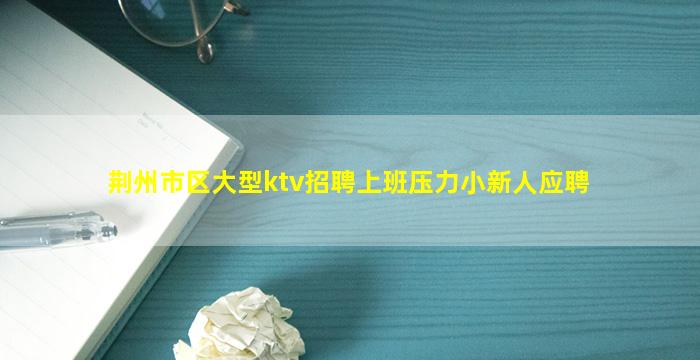 荆州市区大型ktv招聘上班压力小新人应聘